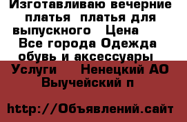 Изготавливаю вечерние платья, платья для выпускного › Цена ­ 1 - Все города Одежда, обувь и аксессуары » Услуги   . Ненецкий АО,Выучейский п.